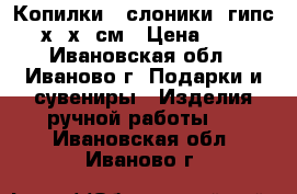 Копилки - слоники  гипс 18х16х11см › Цена ­ 150 - Ивановская обл., Иваново г. Подарки и сувениры » Изделия ручной работы   . Ивановская обл.,Иваново г.